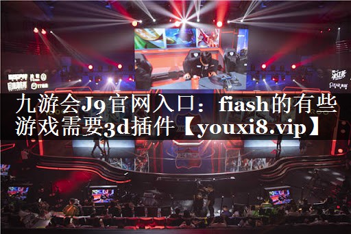 九游会J9官网入口：fiash的有些游戏需要3d插件