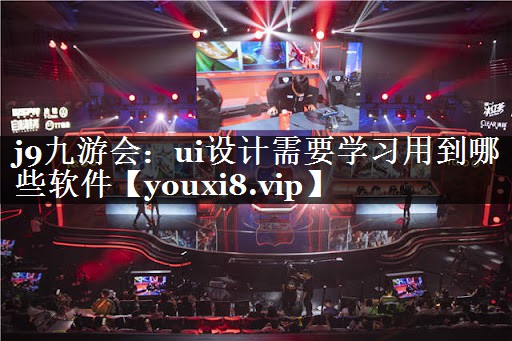j9九游会：ui设计需要学习用到哪些软件