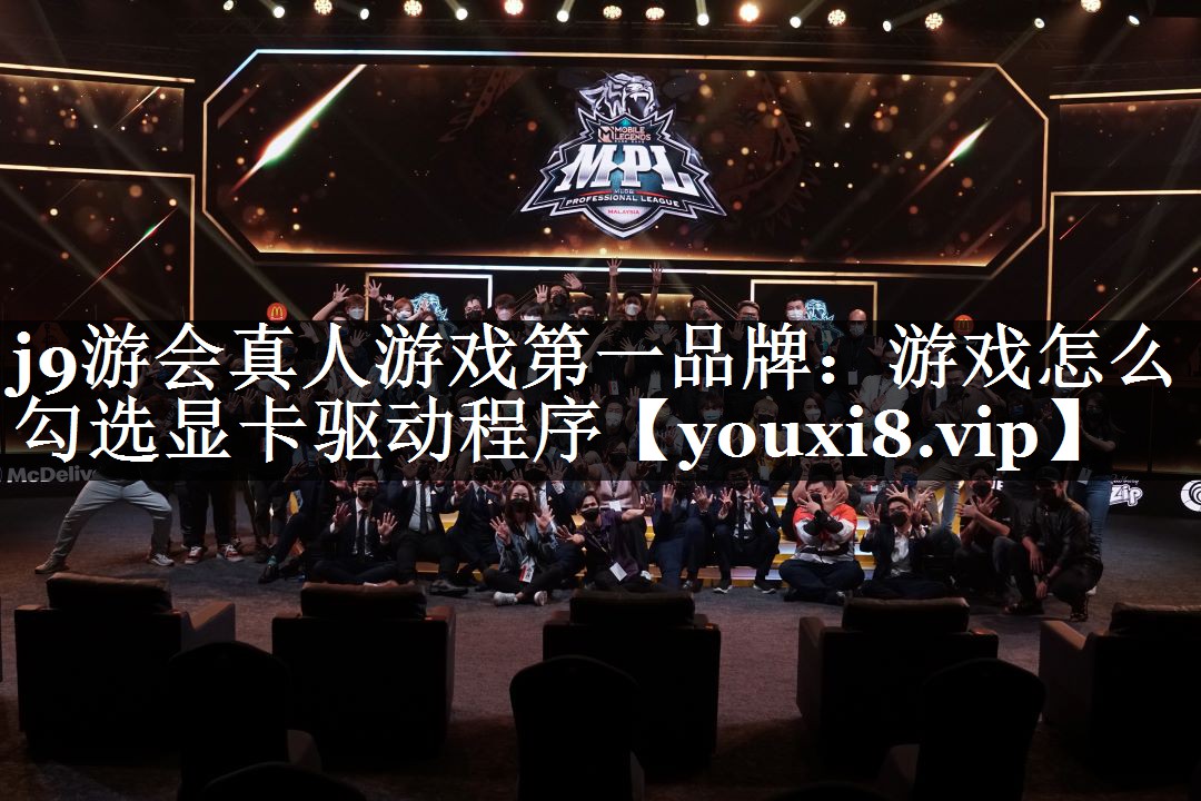 j9游会真人游戏第一品牌：游戏怎么勾选显卡驱动程序