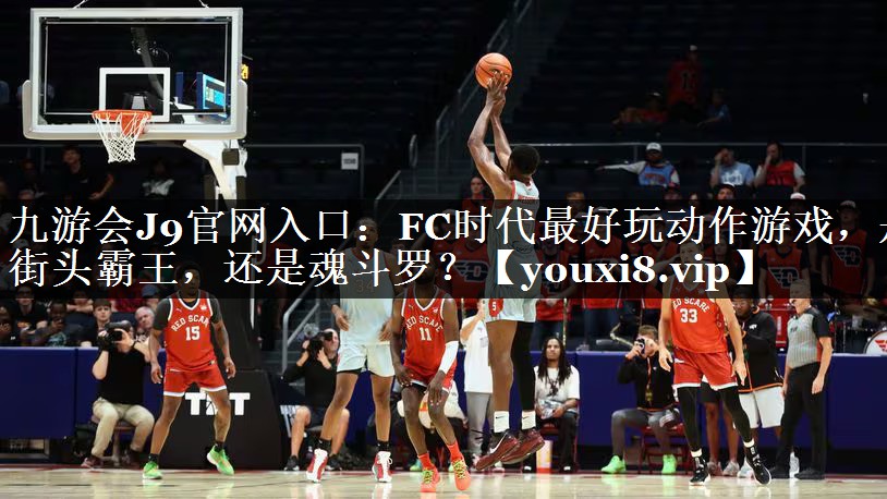 九游会J9官网入口：FC时代最好玩动作游戏，是街头霸王，还是魂斗罗？
