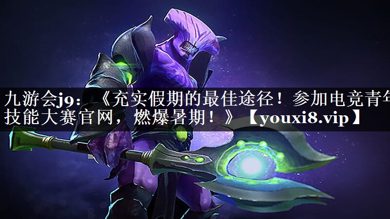 《充实假期的最佳途径！参加电竞青年技能大赛官网，燃爆暑期！》