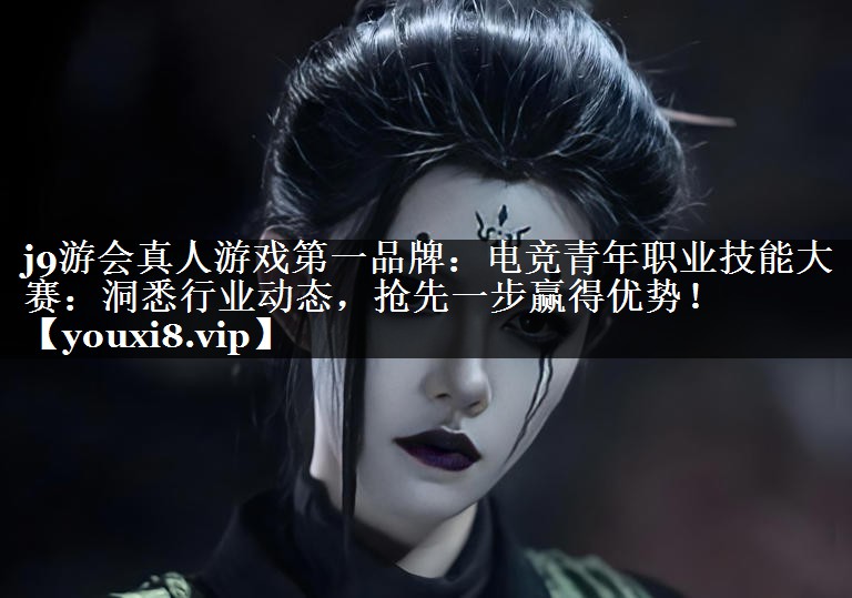 电竞青年职业技能大赛：洞悉行业动态，抢先一步赢得优势！