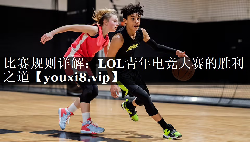 比赛规则详解：LOL青年电竞大赛的胜利之道
