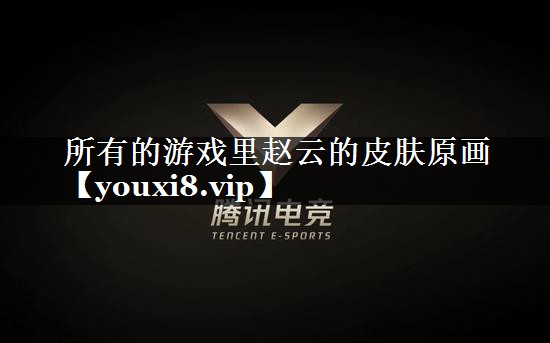 所有的游戏里赵云的皮肤原画